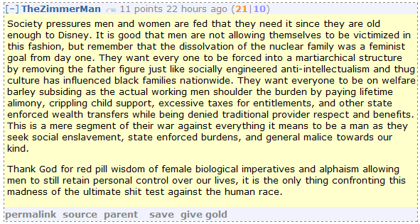 TheZimmerMan 11 points 22 hours ago (21|10)  Society pressures men and women are fed that they need it since they are old enough to Disney. It is good that men are not allowing themselves to be victimized in this fashion, but remember that the dissolvation of the nuclear family was a feminist goal from day one. They want every one to be forced into a martiarchical structure by removing the father figure just like socially engineered anti-intellectualism and thug culture has influenced black families nationwide. They want everyone to be on welfare barley subsiding as the actual working men shoulder the burden by paying lifetime alimony, crippling child support, excessive taxes for entitlements, and other state enforced wealth transfers while being denied traditional provider respect and benefits. This is a mere segment of their war against everything it means to be a man as they seek social enslavement, state enforced burdens, and general malice towards our kind.  Thank God for red pill wisdom of female biological imperatives and alphaism allowing men to still retain personal control over our lives, it is the only thing confronting this madness of the ultimate shit test against the human race.