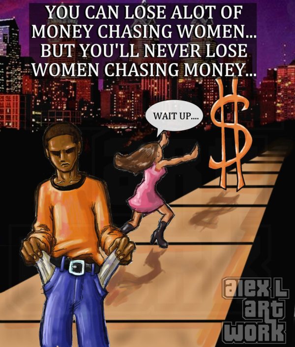you can lose a lot of money chasing women but you'll never lose women chasing money