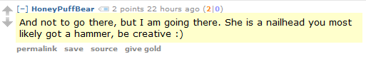 HoneyPuffBear 2 points 22 hours ago (2|0)  And not to go there, but I am going there. She is a nailhead you most likely got a hammer, be creative