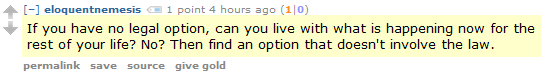eloquentnemesis 1 point 4 hours ago (1|0)  If you have no legal option, can you live with what is happening now for the rest of your life? No? Then find an option that doesn't involve the law.