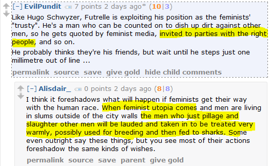 EvilPundit 7 points 2 days ago* (10|3)  Like Hugo Schwyzer, Futrelle is exploiting his position as the feminists' "trusty". He's a man who can be counted on to dish up dirt against other men, so he gets quoted by feminist media, invited to parties with the right people, and so on.  He probably thinks they're his friends, but wait until he steps just one millimetre out of line ...      permalink     source     save     give gold     hide child comments  [–]Alisdair_ 0 points 2 days ago (8|8)  I think it foreshadows what will happen if feminists get their way with the human race. When feminist utopia comes and men are living in slums outside of the city walls the men who just pillage and slaughter other men will be lauded and taken in to be treated very warmly, possibly used for breeding and then fed to sharks. Some even outright say these things, but you see most of their actions foreshadow the same kinds of wishes.