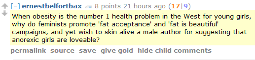 ernestbelfortbax 8 points 21 hours ago (17|9)  When obesity is the number 1 health problem in the West for young girls, why do feminists promote 'fat acceptance' and 'fat is beautiful' campaigns, and yet wish to skin alive a male author for suggesting that anorexic girls are loveable?