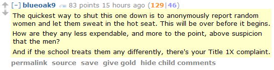 blueoak9 83 points 15 hours ago (129|46)  The quickest way to shut this one down is to anonymously report random women and let them sweat in the hot seat. This will be over before it begins.  How are they any less expendable, and more to the point, above suspicion that the men?  And if the school treats them any differently, there's your Title 1X complaint.