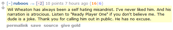 ruboos [-2] 10 points 7 hours ago (16|6)  Wil Wheaton has always been a self hating misandrist. I've never liked him. And his narration is atrocious. Listen to "Ready Player One" if you don't believe me. The dude is a joke. Thank you for calling him out in public. He has no excuse.