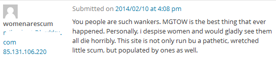 You people are such wankers. MGTOW is the best thing that ever happened. Personally, i despise women and would gladly see them all die horribly. This site is not only run bu a pathetic, wretched little scum, but populated by ones as well.