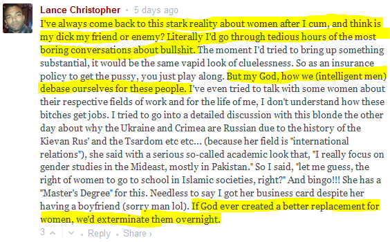  Lance Christopher • 7 days ago  I've always come back to this stark reality about women after I cum, and think is my dick my friend or enemy? Literally I'd go through tedious hours of the most boring conversations about bullshit. The moment I'd tried to bring up something substantial, it would be the same vapid look of cluelessness. So as an insurance policy to get the pussy, you just play along. But my God, how we (intelligent men) debase ourselves for these people. I've even tried to talk with some women about their respective fields of work and for the life of me, I don't understand how these bitches get jobs. I tried to go into a detailed discussion with this blonde the other day about why the Ukraine and Crimea are Russian due to the history of the Kievan Rus' and the Tsardom etc etc... (because her field is "international relations"), she said with a serious so-called academic look that, "I really focus on gender studies in the Mideast, mostly in Pakistan." So I said, "let me guess, the right of women to go to school in Islamic societies, right?" And bingo!!! She has a "Master's Degree" for this. Needless to say I got her business card despite her having a boyfriend (sorry man lol). If God ever created a better replacement for women, we'd exterminate them overnight.  3 • Reply • Share ›